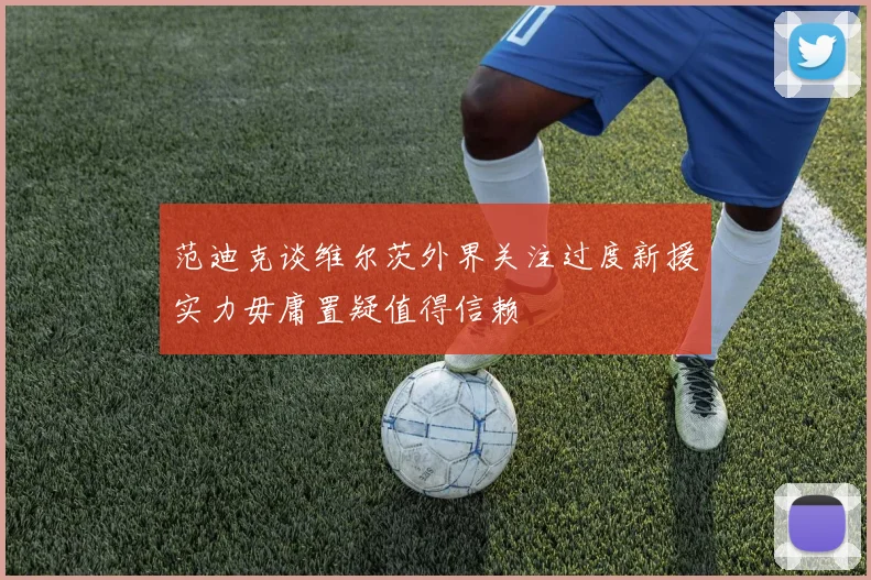 范迪克谈维尔茨外界关注过度新援实力毋庸置疑值得信赖