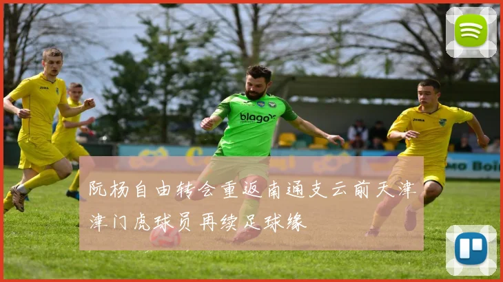 阮杨自由转会重返南通支云前天津津门虎球员再续足球缘