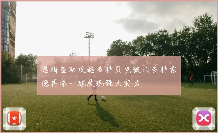 恩梅查助攻施洛特贝克破门多特蒙德再添一球展现强大实力