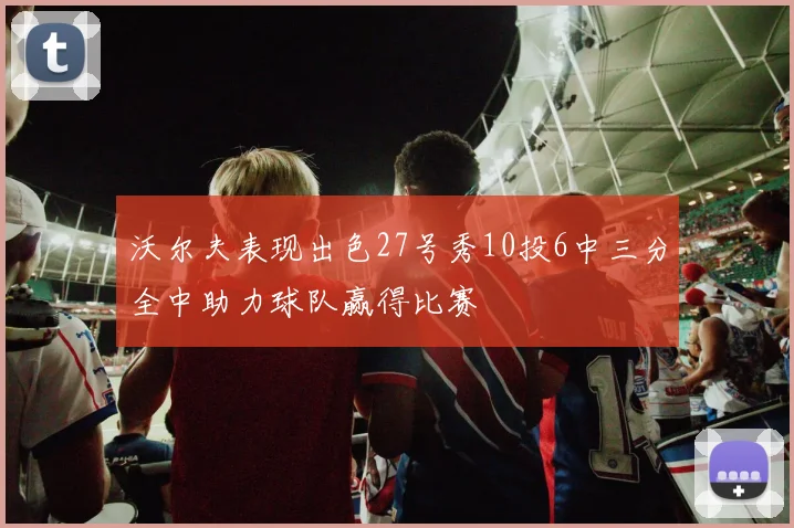 沃尔夫表现出色27号秀10投6中三分全中助力球队赢得比赛
