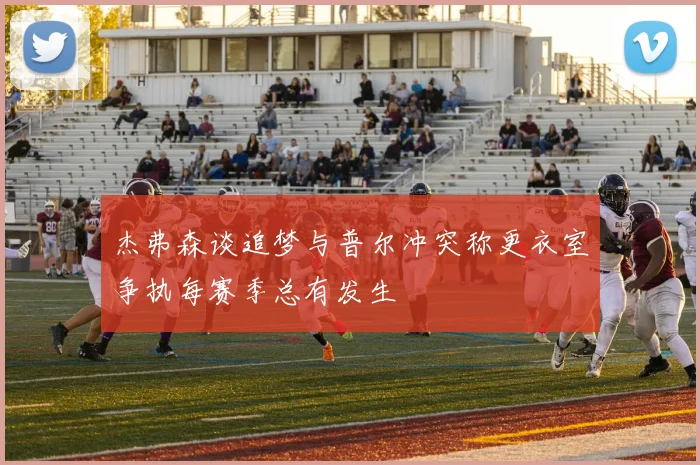 杰弗森谈追梦与普尔冲突称更衣室争执每赛季总有发生