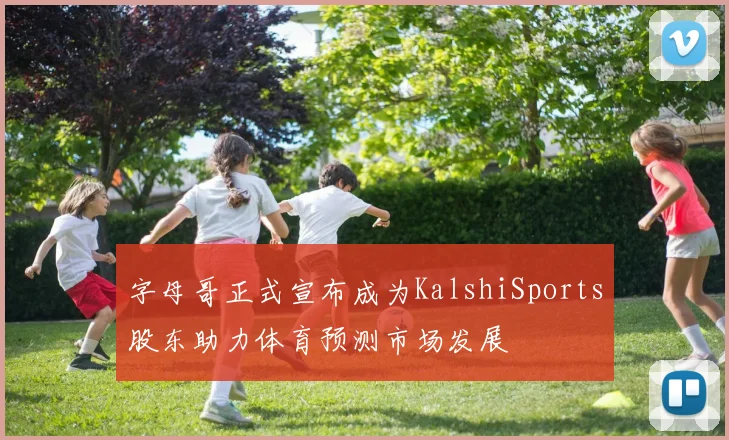 字母哥正式宣布成为KalshiSports股东助力体育预测市场发展