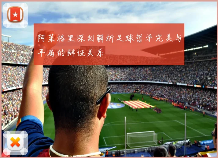 阿莱格里深刻解析足球哲学完美与平局的辩证关系