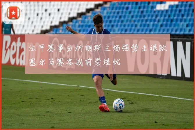 法甲赛事分析朗斯主场强势击退欧塞尔马赛客战前景堪忧