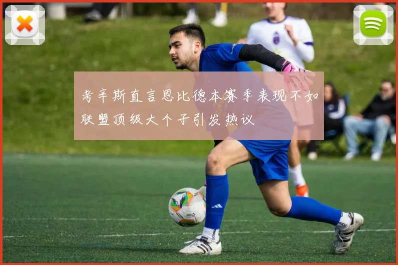 考辛斯直言恩比德本赛季表现不如联盟顶级大个子引发热议