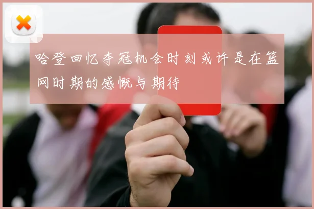 哈登回忆夺冠机会时刻或许是在篮网时期的感慨与期待