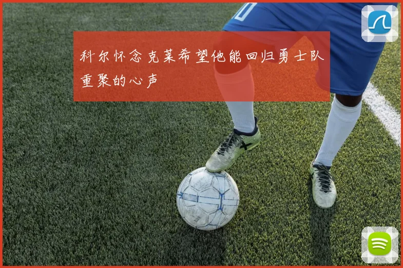 科尔怀念克莱希望他能回归勇士队重聚的心声