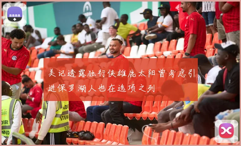 美记透露独行侠雄鹿太阳曾考虑引进保罗湖人也在选项之列
