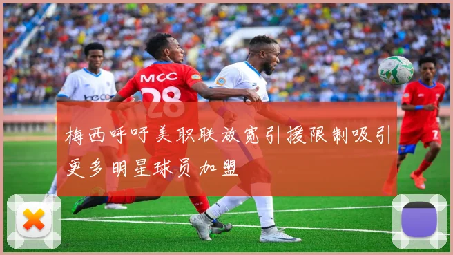 梅西呼吁美职联放宽引援限制吸引更多明星球员加盟
