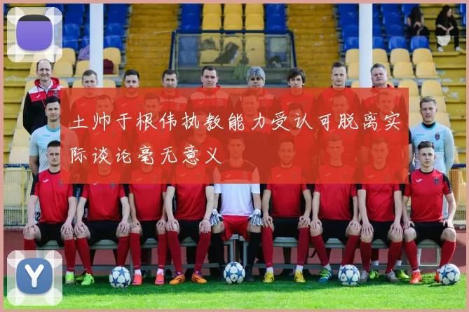 土帅于根伟执教能力受认可脱离实际谈论毫无意义
