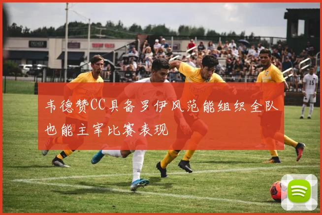 韦德赞CC具备罗伊风范能组织全队也能主宰比赛表现