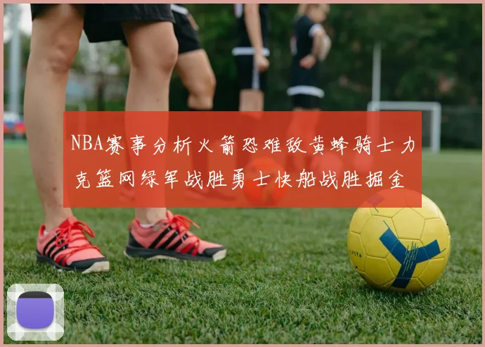 NBA赛事分析火箭恐难敌黄蜂骑士力克篮网绿军战胜勇士快船战胜掘金