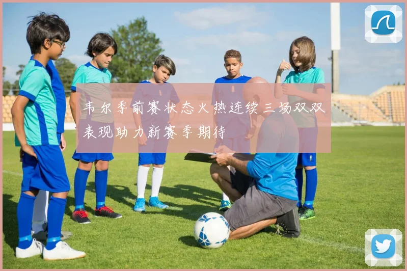 韦尔季前赛状态火热连续三场双双表现助力新赛季期待