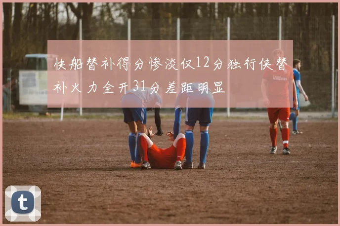 快船替补得分惨淡仅12分独行侠替补火力全开31分差距明显