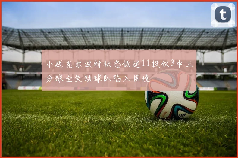 小迈克尔波特状态低迷11投仅3中三分球全失助球队陷入困境