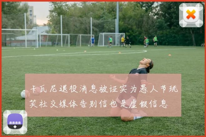 卡瓦尼退役消息被证实为愚人节玩笑社交媒体告别信也是虚假信息