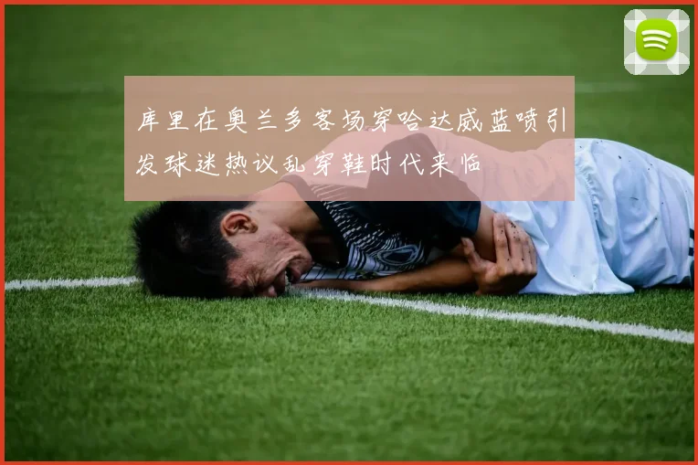 库里在奥兰多客场穿哈达威蓝喷引发球迷热议乱穿鞋时代来临