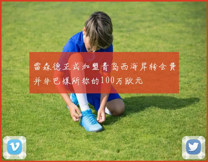 雷森德正式加盟青岛西海岸转会费并非巴媒所称的100万欧元