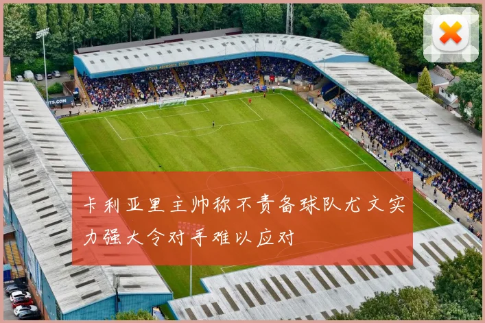 卡利亚里主帅称不责备球队尤文实力强大令对手难以应对
