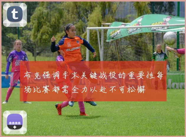 布克强调季末关键战役的重要性每场比赛都需全力以赴不可松懈