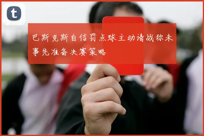 巴斯克斯自信罚点球主动请战称未事先准备决赛策略