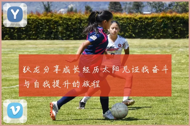 狄龙分享成长经历太阳见证我奋斗与自我提升的旅程