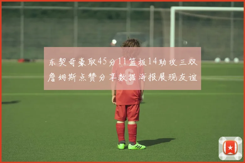 东契奇豪取45分11篮板14助攻三双詹姆斯点赞分享数据海报展现友谊