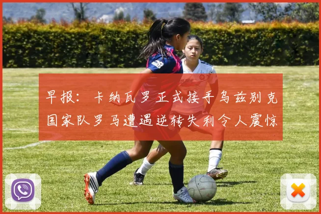 早报：卡纳瓦罗正式接手乌兹别克国家队罗马遭遇逆转失利令人震惊