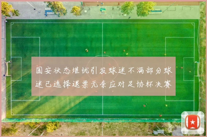 国安状态堪忧引发球迷不满部分球迷已选择退票无奈应对足协杯决赛