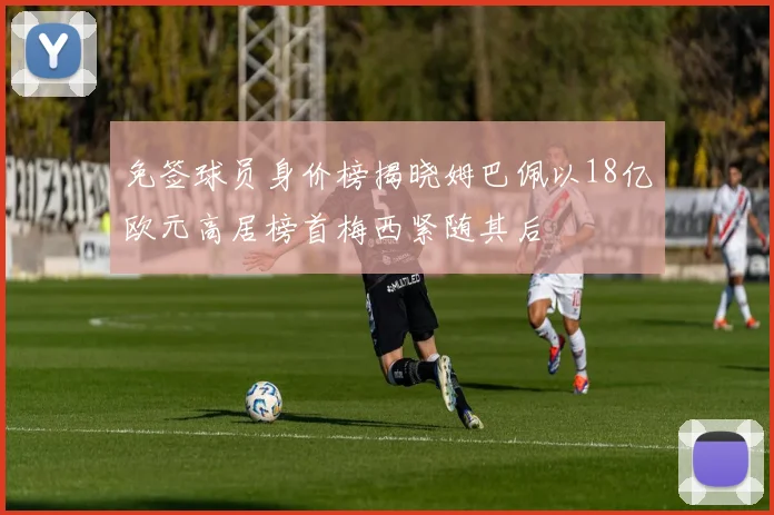 免签球员身价榜揭晓姆巴佩以18亿欧元高居榜首梅西紧随其后