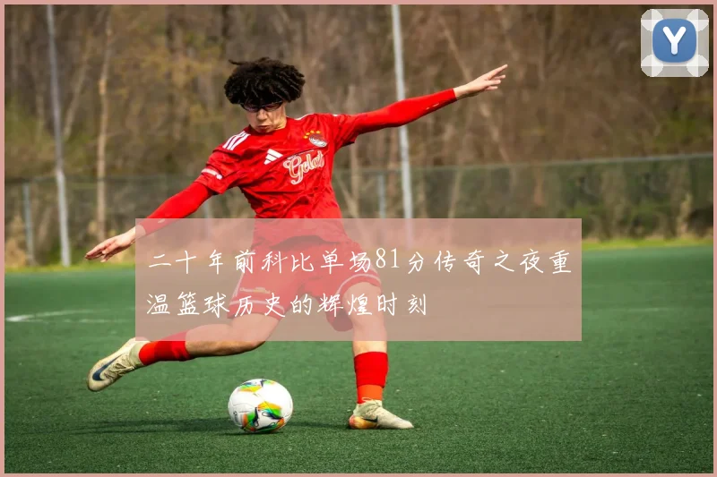 二十年前科比单场81分传奇之夜重温篮球历史的辉煌时刻