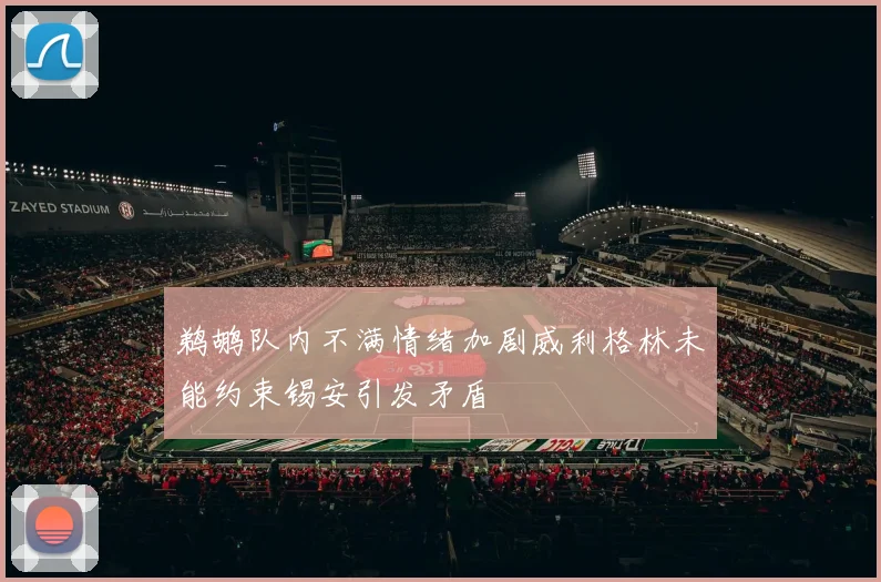 鹈鹕队内不满情绪加剧威利格林未能约束锡安引发矛盾