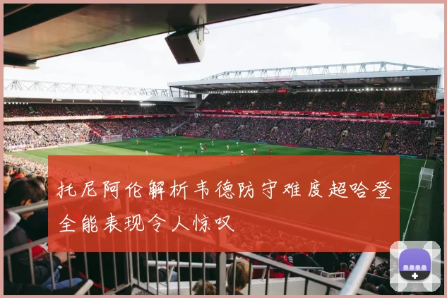托尼阿伦解析韦德防守难度超哈登全能表现令人惊叹