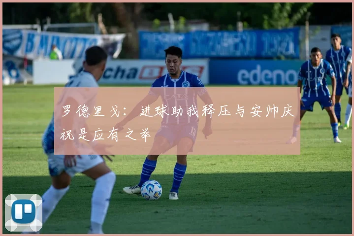 罗德里戈：进球助我释压与安帅庆祝是应有之举