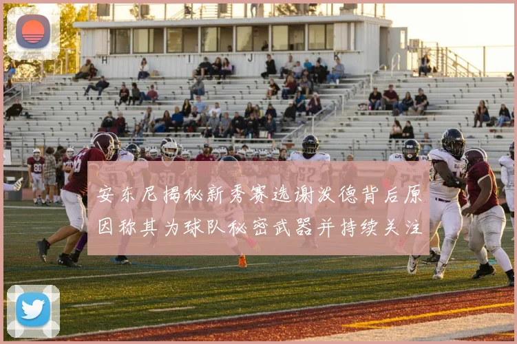 安东尼揭秘新秀赛选谢泼德背后原因称其为球队秘密武器并持续关注