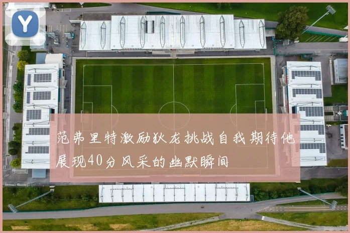 范弗里特激励狄龙挑战自我期待他展现40分风采的幽默瞬间