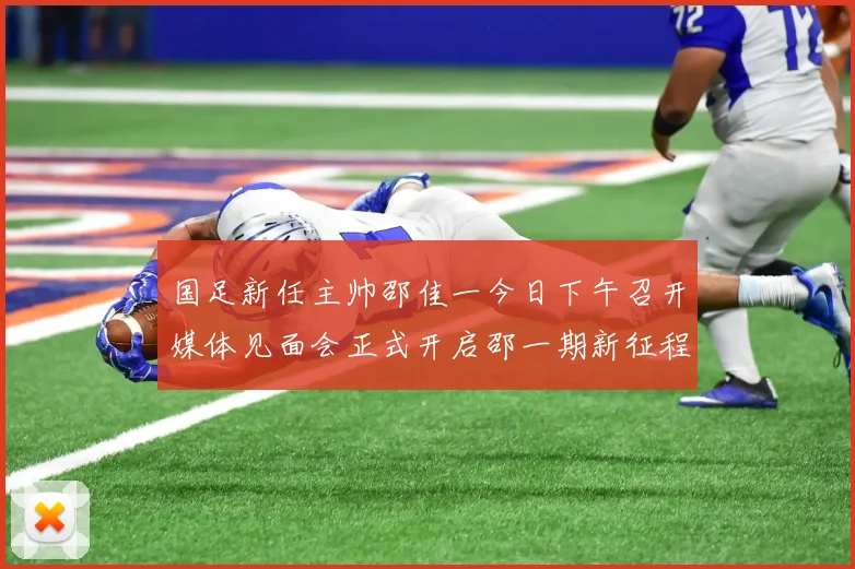 国足新任主帅邵佳一今日下午召开媒体见面会正式开启邵一期新征程