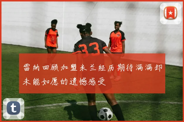雷纳回顾加盟米兰经历期待满满却未能如愿的遗憾感受