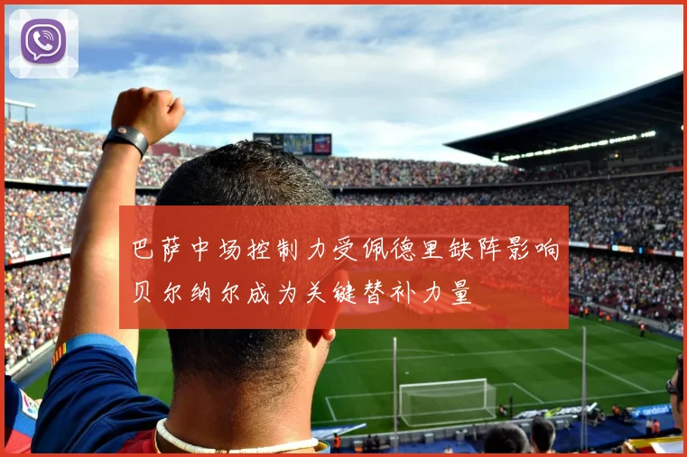 巴萨中场控制力受佩德里缺阵影响贝尔纳尔成为关键替补力量