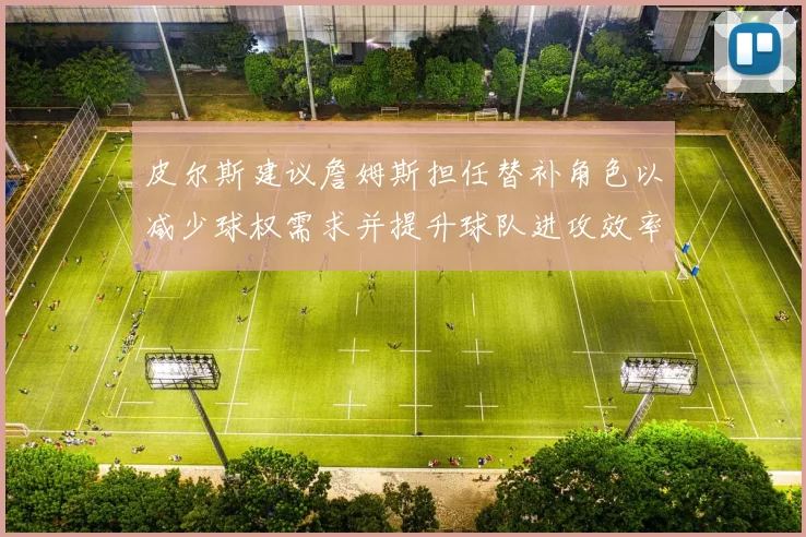 皮尔斯建议詹姆斯担任替补角色以减少球权需求并提升球队进攻效率