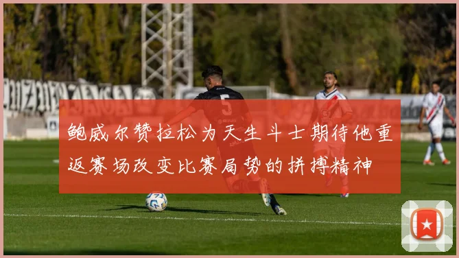 鲍威尔赞拉松为天生斗士期待他重返赛场改变比赛局势的拼搏精神