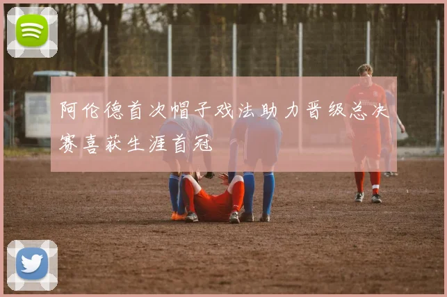 阿伦德首次帽子戏法助力晋级总决赛喜获生涯首冠