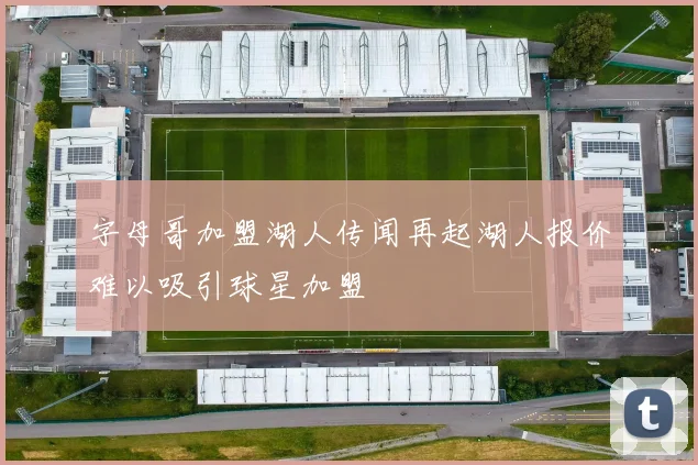 字母哥加盟湖人传闻再起湖人报价难以吸引球星加盟
