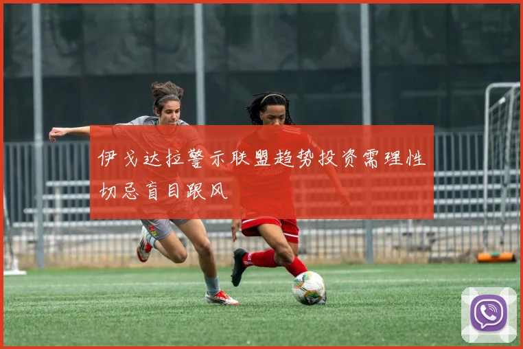 伊戈达拉警示联盟趋势投资需理性切忌盲目跟风