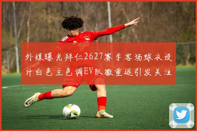外媒曝光拜仁2627赛季客场球衣设计白色主色调EV队徽重返引发关注
