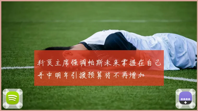科莫主席强调帕斯未来掌握在自己手中明年引援预算将不再增加