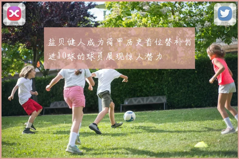 盐贝健人成为荷甲历史首位替补打进10球的球员展现惊人潜力