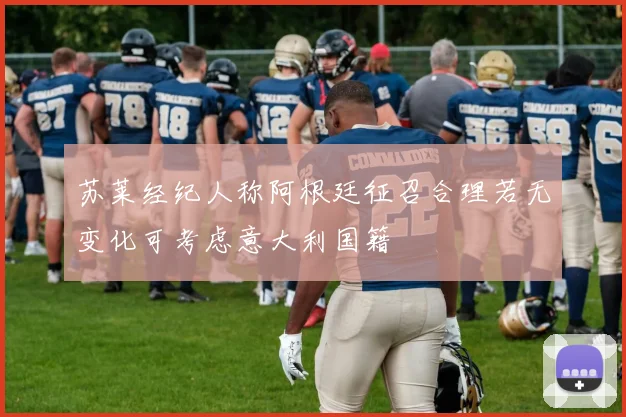 苏莱经纪人称阿根廷征召合理若无变化可考虑意大利国籍