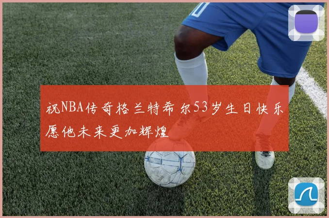 祝NBA传奇格兰特希尔53岁生日快乐愿他未来更加辉煌