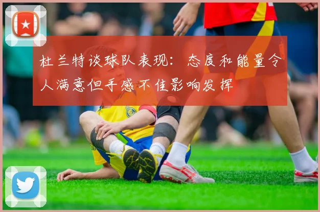 杜兰特谈球队表现：态度和能量令人满意但手感不佳影响发挥